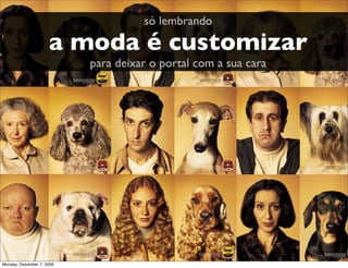 só lembrando

                     a moda é customizar
                           para deixar o portal com a sua cara




                                                                 3
Monday, December 7, 2009
 