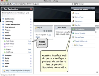 Nosso
                           portlet!



                              Acesse a interface web
                               do portal e veriﬁque a
                              presença do portlet na
                                  lista de portlets
                              disponívéis no servidor.
                                                         23
Monday, December 7, 2009
 