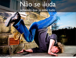 Não se iluda
                                 achando que já sabe tudo




http://www.ﬂickr.com/photos/purplemattﬁsh/3404482191/       40
Monday, December 7, 2009
 
