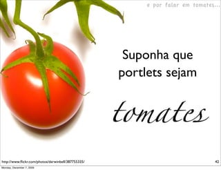 e por falar em tomates...




                                                     Suponha que
                                                    portlets sejam


                                                    tomates
http://www.ﬂickr.com/photos/darwinbell/387755335/                               42
Monday, December 7, 2009
 