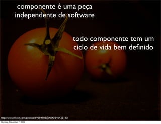 componente é uma peça
             independente de software


                                                      todo componente tem um
                                                      ciclo de vida bem deﬁnido




http://www.ﬂickr.com/photos/19684903@N00/346425180/                               51
Monday, December 7, 2009
 