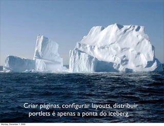 Criar páginas, conﬁgurar layouts, distribuir
                       portlets é apenas a ponta do iceberg...
                                                                     6
Monday, December 7, 2009
 