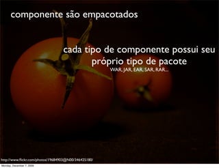 componente são empacotados


                                  cada tipo de componente possui seu
                                         próprio tipo de pacote
                                                      WAR, JAR, EAR, SAR, RAR...




http://www.ﬂickr.com/photos/19684903@N00/346425180/                                52
Monday, December 7, 2009
 