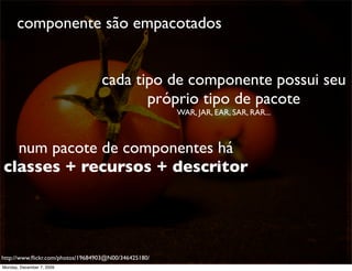 componente são empacotados


                                  cada tipo de componente possui seu
                                         próprio tipo de pacote
                                                      WAR, JAR, EAR, SAR, RAR...



  num pacote de componentes há
classes + recursos + descritor




http://www.ﬂickr.com/photos/19684903@N00/346425180/                                52
Monday, December 7, 2009
 