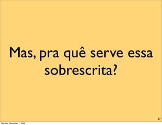 Mas, pra quê serve essa
             sobrescrita?

                                 57
Monday, December 7, 2009
 