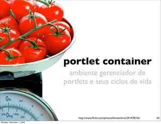 portlet container
                             ambiente gerenciador de
                           portlets e seus ciclos de vida



                                http://www.ﬂickr.com/photos/fensterbme/241478156/   65
Monday, December 7, 2009
 