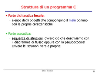 Struttura di un programma C Parte dichiarativa  locale : elenco degli oggetti che compongono il  main   ognuno con le proprie caratteristiche. Parte esecutiva: sequenza di istruzioni , ovvero ciò che descriviamo con il diagramma di flusso oppure con lo pseudocodice! Ovvero le istruzioni vere e proprie! 