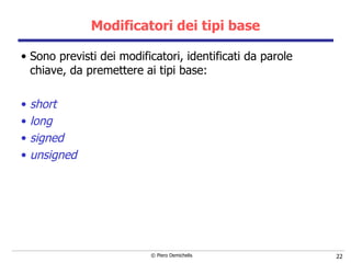 Modificatori dei tipi base Sono previsti dei modificatori, identificati da parole chiave, da premettere ai tipi base: short long signed unsigned 