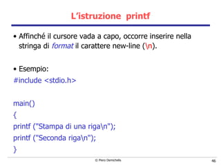 L’istruzione  printf Affinché il cursore vada a capo, occorre inserire nella stringa   di  format  il carattere new-line ( \n ).   Esempio: #include <stdio.h> main() { printf ("Stampa di una riga\n"); printf ("Seconda riga\n"); } 