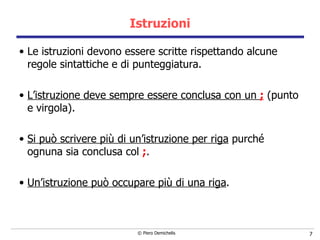 Istruzioni Le istruzioni  devono essere scritte rispettando alcune regole sintattiche  e di punteggiatura.   L’istruzione deve sempre essere conclusa con un  ;  (punto e virgola). Si può scrivere più di un’istruzione per riga  purché ognuna sia conclusa col  ; . Un’istruzione può occupare più di una riga . 