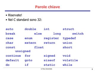 Parole chiave Riservate! Nel C standard sono 32 : auto double int struct break else long switch case enum register typedef char extern return union c onst float short unsigned continue for signed void default goto sizeof volatile do if static while 
