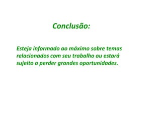 Conclusão:

Esteja informado ao máximo sobre temas
relacionados com seu trabalho ou estará
sujeito a perder grandes oportunidades.
                         oportunidades.
 