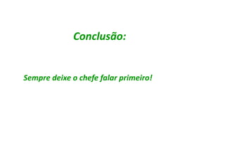 Conclusão:


Sempre deixe o chefe falar primeiro!
 