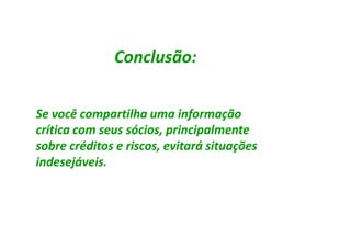 Conclusão:


Se você compartilha uma informação
crítica com seus sócios, principalmente
sobre créditos e riscos, evitará situações
indesejáveis.
indesejáveis.
 