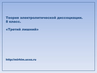 Теория электролитической диссоциации.  8 класс. «Третий лишний» http://mirhim.ucoz.ru 