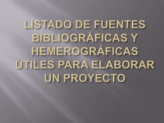 LISTADO DE FUENTES BIBLIOGRÁFICAS Y HEMEROGRÁFICAS ÚTILES PARA ELABORAR UN PROYECTO 
