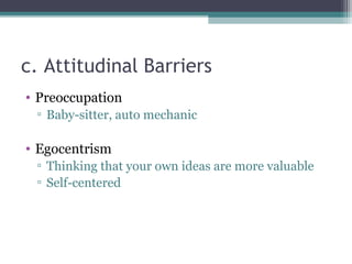 c. Attitudinal Barriers
• Preoccupation
 ▫ Baby-sitter, auto mechanic

• Egocentrism
 ▫ Thinking that your own ideas are more valuable
 ▫ Self-centered
 