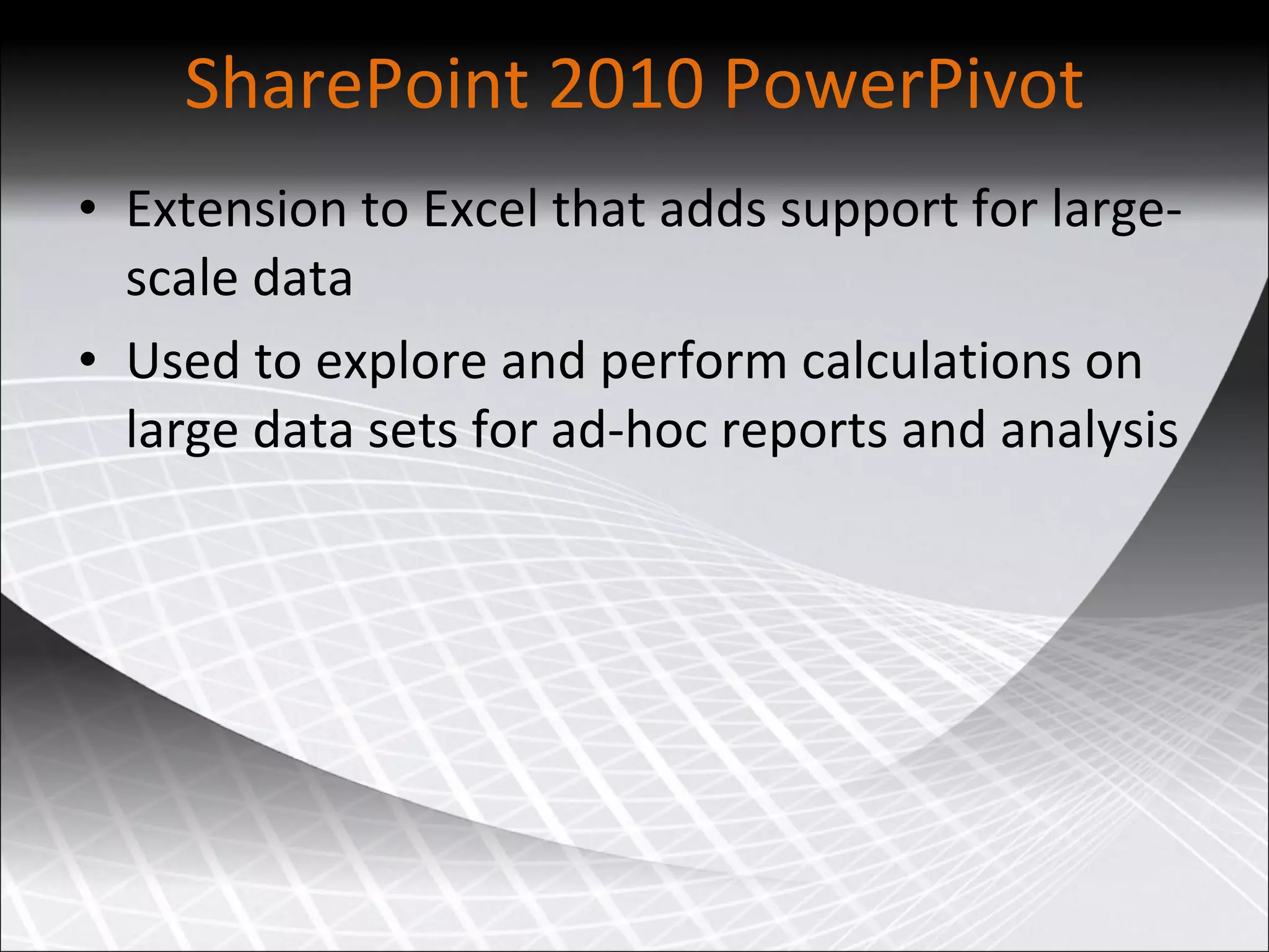 SharePoint 2010 PowerPivot Extension to Excel that adds support for large-scale data Used to explore and perform calculations on large data sets for ad-hoc reports and analysis 