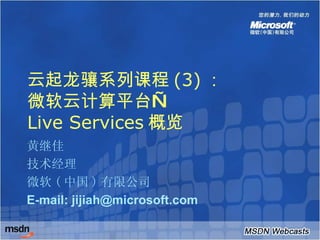 云起龙骧系列课程 (3) ： 微软云计算平台— Live Services 概览 黄继佳 技术经理 微软 ( 中国 ) 有限公司 E-mail: jijiah@microsoft.com 