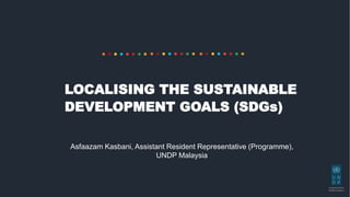 Empowered lives.
Resilient Nations.
Asfaazam Kasbani, Assistant Resident Representative (Programme),
UNDP Malaysia
LOCALISING THE SUSTAINABLE
DEVELOPMENT GOALS (SDGs)
 