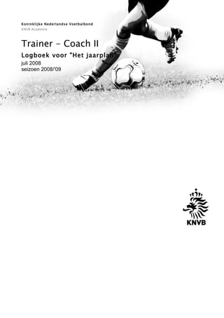 Koninklijke Nederlandse Voetbalbond
KNVB Academie



Trainer - Coach II
Logboek voor "Het jaarplan"
juli 2008
seizoen 2008/'09
 