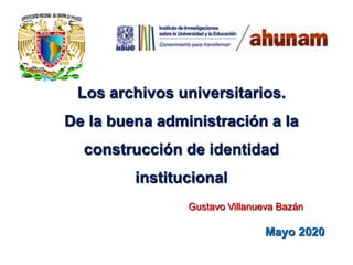 Los archivos universitarios.
De la buena administración a la
construcción de identidad
institucional
Mayo 2020
Gustavo Villanueva Bazán
 