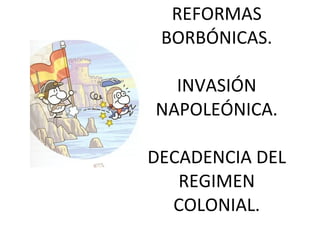 REFORMAS BORBÓNICAS. INVASIÓN NAPOLEÓNICA. DECADENCIA DEL REGIMEN COLONIAL. 