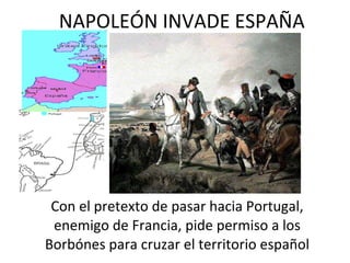 NAPOLEÓN INVADE ESPAÑA Con el pretexto de pasar hacia Portugal, enemigo de Francia, pide permiso a los Borbónes para cruzar el territorio español 
