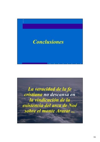 16
Conclusiones
La veracidad de la fe
cristiana no descansa en
la vindicación de la
existencia del arca de Noé
sobre el monte Ararat ...
 