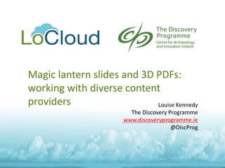 Magic lantern slides and 3D PDFs:
working with diverse content
providers Louise Kennedy
The Discovery Programme
www.discoveryprogramme.ie
@DiscProg
 