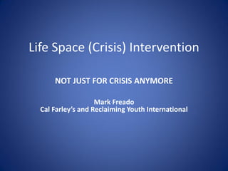 Life Space (Crisis) Intervention

      NOT JUST FOR CRISIS ANYMORE

                    Mark Freado
  Cal Farley’s and Reclaiming Youth International
 