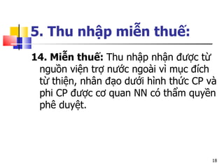 5. Thu nhập miễn thuế:   14. Miễn thuế:  Thu nhập nhận được từ nguồn viện trợ nước ngoài vì mục đích từ thiện, nhân đạo dưới hình thức CP và phi CP được cơ quan NN có thẩm quyền phê duyệt. 