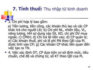 3. Chi phí hợp lý bao gồm: a) Tiền lương, tiền công, các khoản thù lao và các CP khác trả cho người LĐ; b) Chi phí NL, nhiên liệu, VL, năng lượng, HH sử dụng vào SX, KD, chi phí DV mua ngoài; c) CPKH; d) Chi trả lãi tiền vay; đ) CP quản lý; e) Các khoản thuế, phí và lệ phí PN theo QĐ của PL được tính vào CP; g) Các khoản CP khác liên quan đến việc tạo ra TN.  4. Việc xác định DT, CP dựa trên cơ sở định mức, tiêu chuẩn, chế độ và chứng từ, sổ KT theo QĐ của PL 7. Tính thuế:  Thu nhập từ kinh doanh   