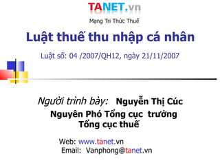 Luật thuế thu nhập cá nhân  Luật số: 04 /2007/QH12 , ngày 21/11/2007   Người trình bày:   Nguyễn Thị Cúc Nguyên Phó Tổng cục  trưởng Tổng cục thuế  Web:  www. ta net. vn  Email:  Vanphong@ ta net .vn 