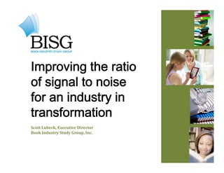 Improving the ratio
of signal to noise
for an industry in
transformation
Scott Lubeck, Executive Director
Book Industry Study Group, Inc.
 