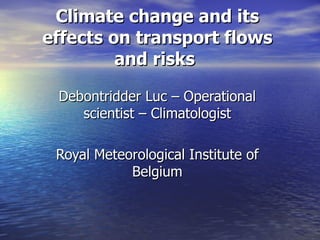 Climate change and its
effects on transport flows
         and risks

 Debontridder Luc – Operational
    scientist – Climatologist

 Royal Meteorological Institute of
            Belgium
 