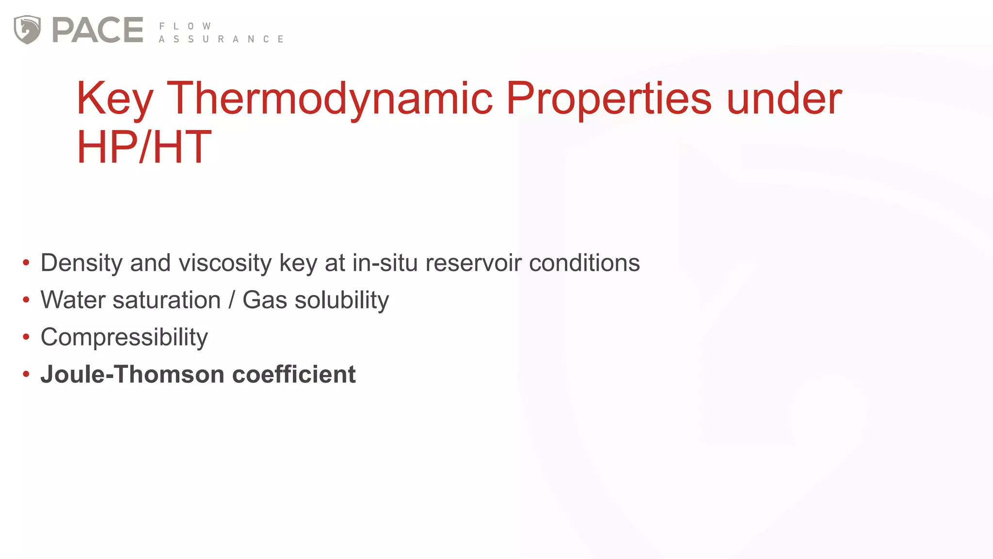 Key Thermodynamic Properties under
HP/HT
• Density and viscosity key at in-situ reservoir conditions
• Water saturation / Gas solubility
• Compressibility
• Joule-Thomson coefficient
 