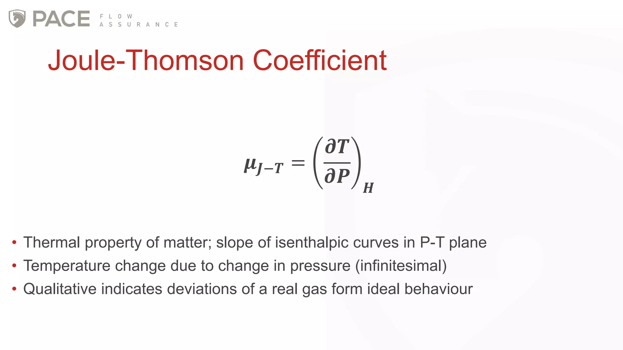 Joule-Thomson Coefficient
𝝁 𝑱−𝑻 =
𝝏𝑻
𝝏𝑷 𝑯
• Thermal property of matter; slope of isenthalpic curves in P-T plane
• Temperature change due to change in pressure (infinitesimal)
• Qualitative indicates deviations of a real gas form ideal behaviour
 