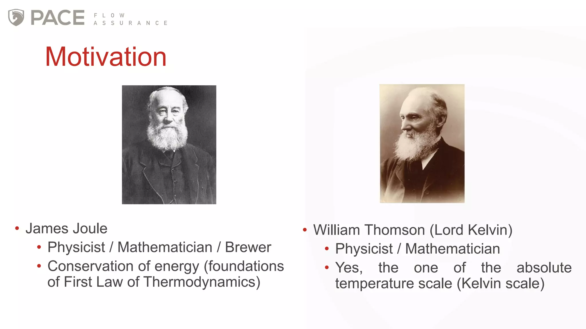 • James Joule
• Physicist / Mathematician / Brewer
• Conservation of energy (foundations
of First Law of Thermodynamics)
• William Thomson (Lord Kelvin)
• Physicist / Mathematician
• Yes, the one of the absolute
temperature scale (Kelvin scale)
Motivation
 