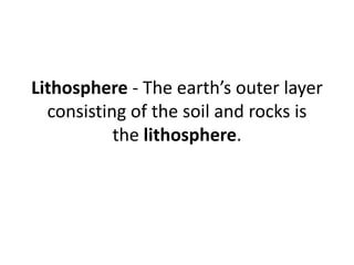 Lithosphere - The earth’s outer layer
consisting of the soil and rocks is
the lithosphere.
 