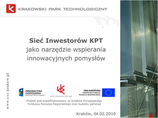 Sieć Inwestorów KPT  jako narzędzie wspierania innowacyjnych pomysłów www.sse.krakow.pl Kraków,  04 .0 3 .2010 Projekt jest współfinansowany ze środków Europejskiego Funduszu Rozwoju Regionalnego oraz budżetu państwa 