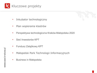 Kluczowe projekty Inkubator technologiczny Plan wspierania klastrów Perspektywa technologiczna Kraków-Małopolska 2020 Sieć Inwestorów KPT  Fundusz Zalążkowy KPT Małopolski Park Technologii Informacyjnych Business in Małopolska 
