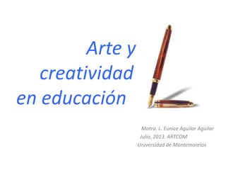 Arte y
creatividad
en educación
Matra. L. Eunice Aguilar Aguilar
Julio, 2013. ARTCOM
Universidad de Montemorelos
 