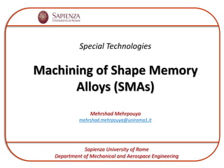 Special Technologies
Machining of Shape Memory
Alloys (SMAs)
Mehrshad Mehrpouya
mehrshad.mehrpouya@uniroma1.it
Sapienza University of Rome
Department of Mechanical and Aerospace Engineering
 