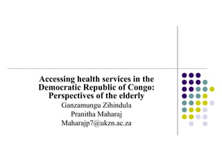 Accessing health services in the
Democratic Republic of Congo:
  Perspectives of the elderly
      Ganzamungu Zihindula
        Pranitha Maharaj
      Maharajp7@ukzn.ac.za
 