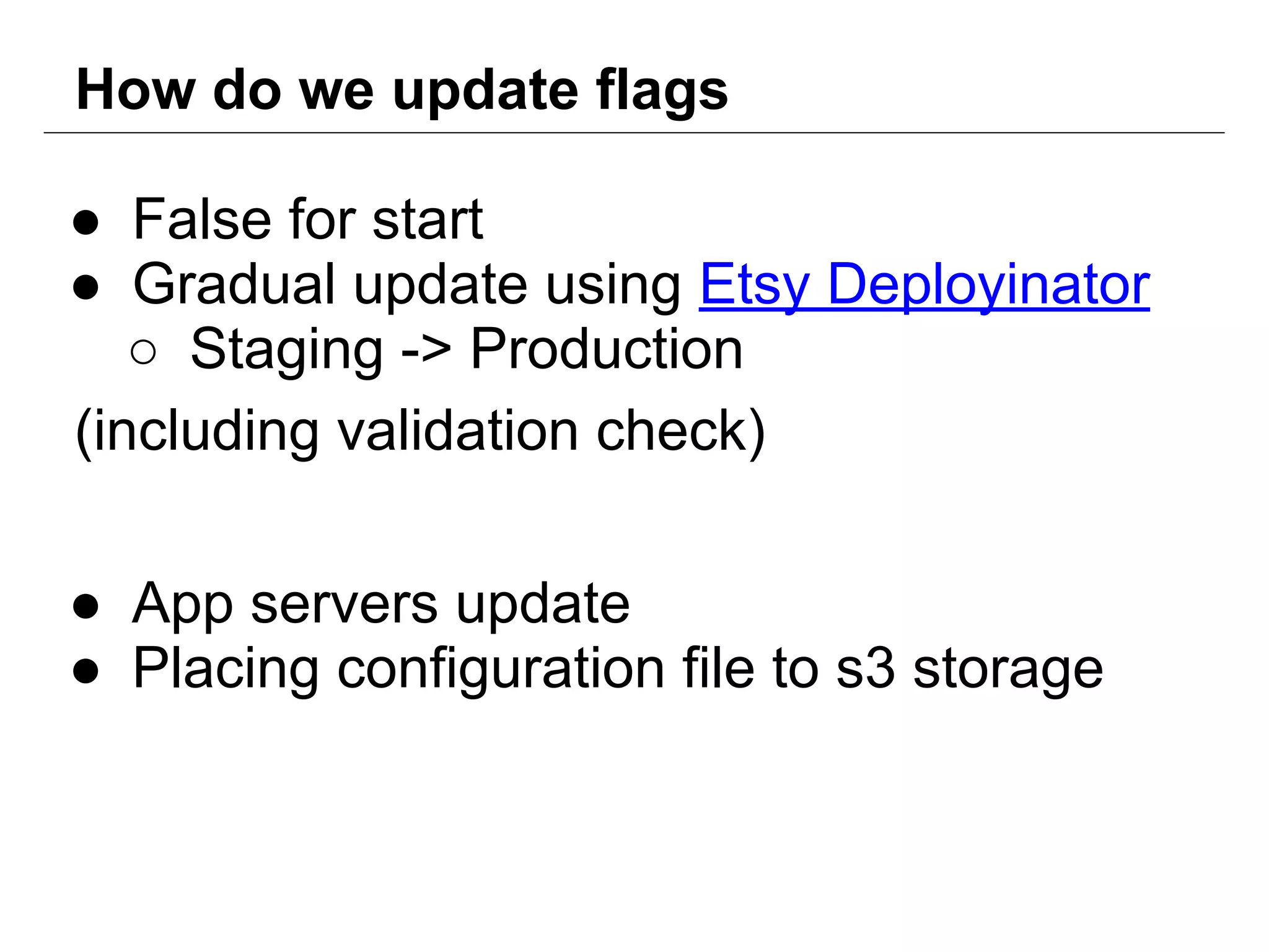How do we update flags
● False for start
● Gradual update using Etsy Deployinator
○ Staging -> Production
(including validation check)
● App servers update
● Placing configuration file to s3 storage
 
