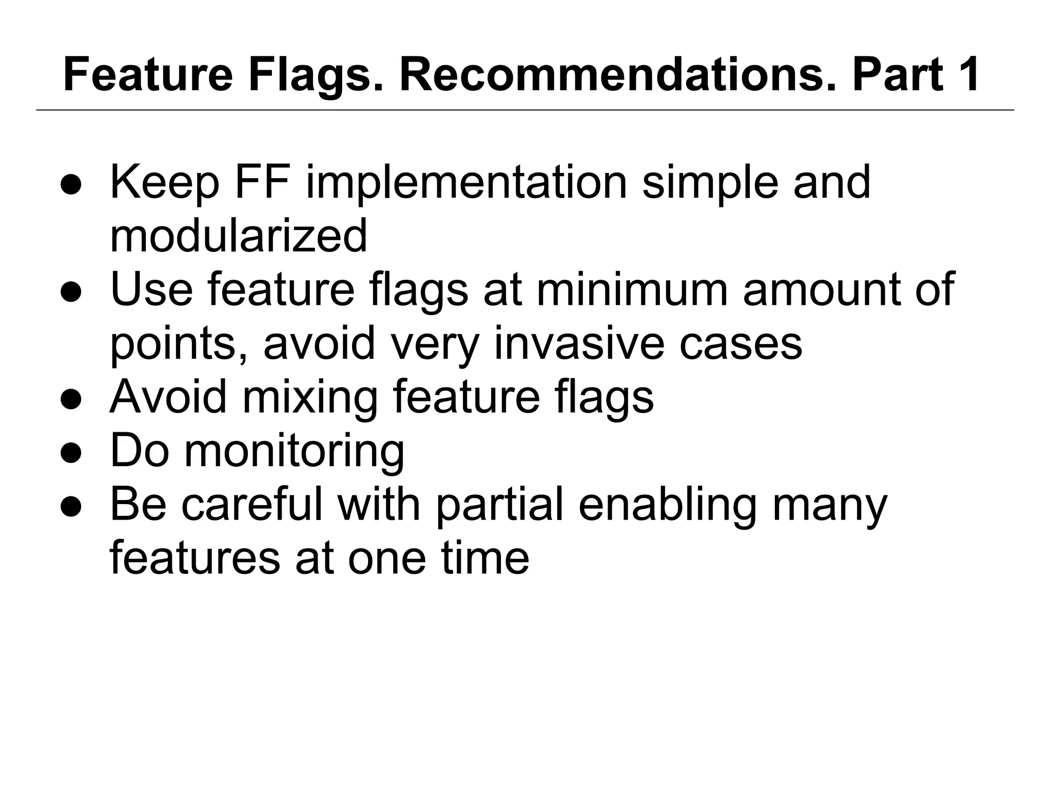 Feature Flags. Recommendations. Part 1
● Keep FF implementation simple and
modularized
● Use feature flags at minimum amount of
points, avoid very invasive cases
● Avoid mixing feature flags
● Do monitoring
● Be careful with partial enabling many
features at one time
 