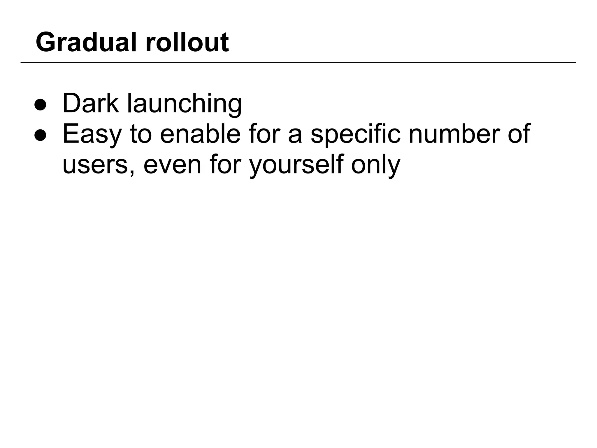Gradual rollout
● Dark launching
● Easy to enable for a specific number of
users, even for yourself only
 