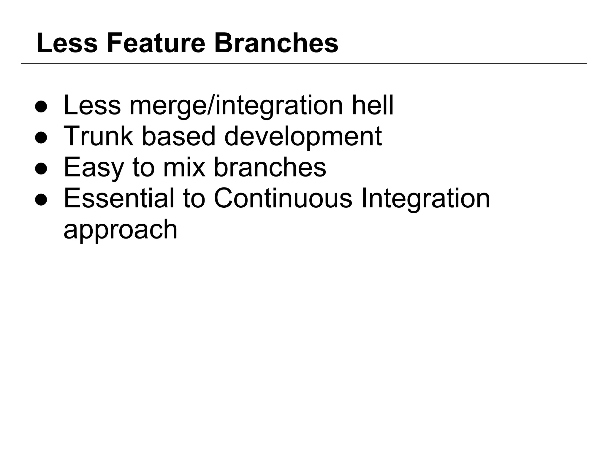 Less Feature Branches
● Less merge/integration hell
● Trunk based development
● Easy to mix branches
● Essential to Continuous Integration
approach
 