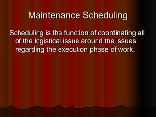 Maintenance Scheduling
Scheduling is the function of coordinating all
 of the logistical issue around the issues
 regarding the execution phase of work.
 